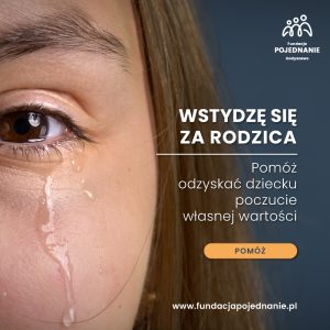 Na zdjęciu widać fragment twarzy osoby płaczącej. Widać oko z łzami spływającymi po policzku. Twarz ma jasny odcień skóry. Na tle znajduje się napis „WSTYDŹ SIĘ ZA RODZICA”. Pod nim tekst: „Pomóż odkryć dziecku poczucie własnej wartości”.